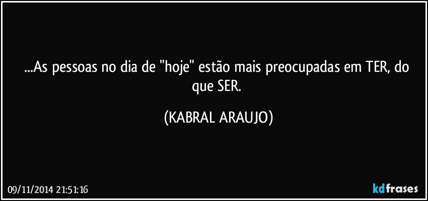 ...As pessoas no dia de "hoje" estão mais preocupadas em TER, do que SER. (KABRAL ARAUJO)