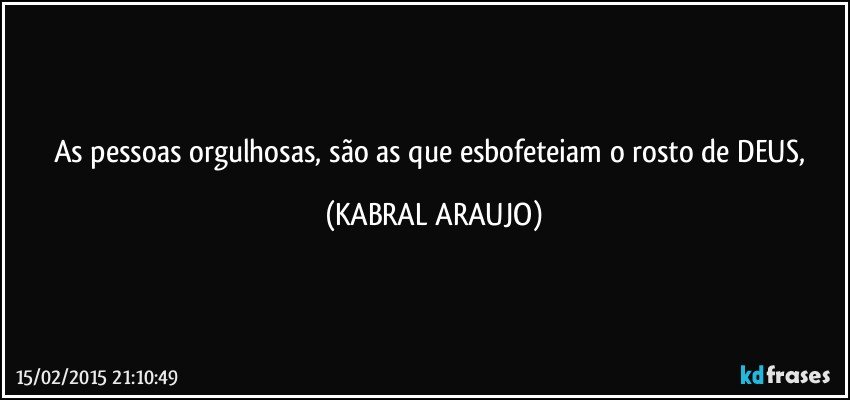 As pessoas orgulhosas, são as que esbofeteiam o rosto de DEUS, (KABRAL ARAUJO)