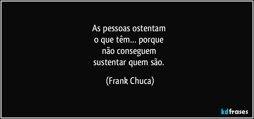 As pessoas ostentam 
o que têm… porque 
não conseguem 
sustentar quem são. (Frank Chuca)