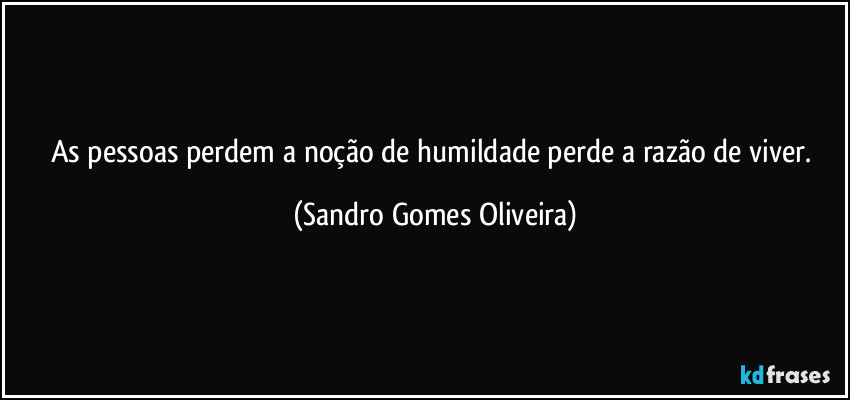 As pessoas perdem a noção de humildade perde a razão de viver. (Sandro Gomes Oliveira)