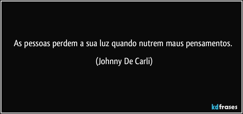 As pessoas perdem a sua luz quando nutrem maus pensamentos. (Johnny De Carli)