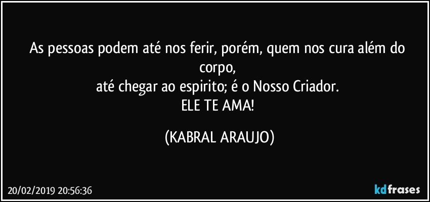 As pessoas podem até nos ferir, porém, quem nos cura além do corpo, 
até chegar ao espirito; é o Nosso Criador. 
ELE TE AMA! (KABRAL ARAUJO)