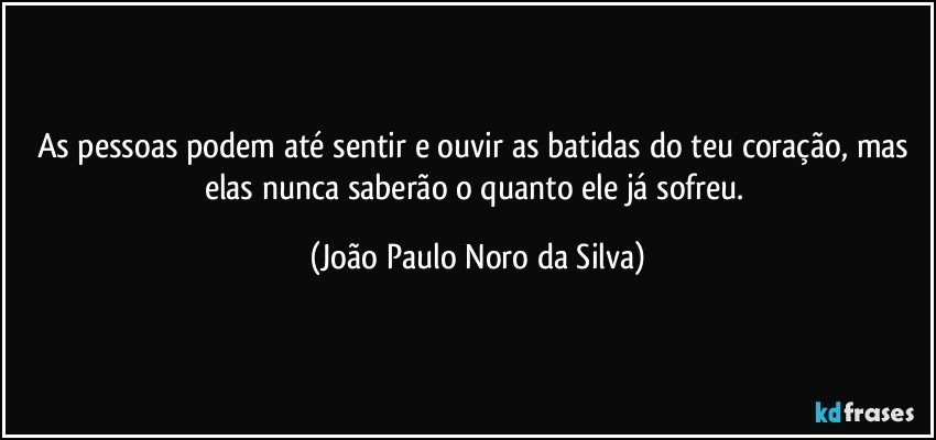 As pessoas podem até sentir e ouvir as batidas do teu coração, mas elas nunca saberão o quanto ele já sofreu. (João Paulo Noro da Silva)