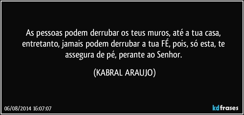 As pessoas podem derrubar os teus muros, até a tua casa, entretanto, jamais podem derrubar a tua FÉ, pois, só esta, te assegura de pé, perante ao Senhor. (KABRAL ARAUJO)