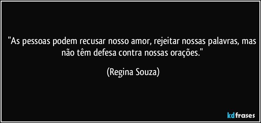 "As pessoas podem recusar nosso amor, rejeitar nossas palavras, mas não têm defesa contra nossas orações." (Regina Souza)