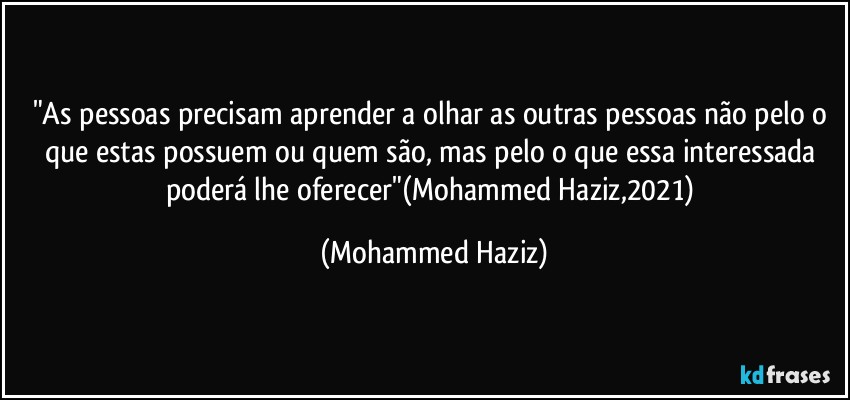 "As pessoas precisam aprender a olhar as outras pessoas não pelo o que estas possuem ou quem são, mas pelo o que essa interessada poderá lhe oferecer"(Mohammed Haziz,2021) (Mohammed Haziz)