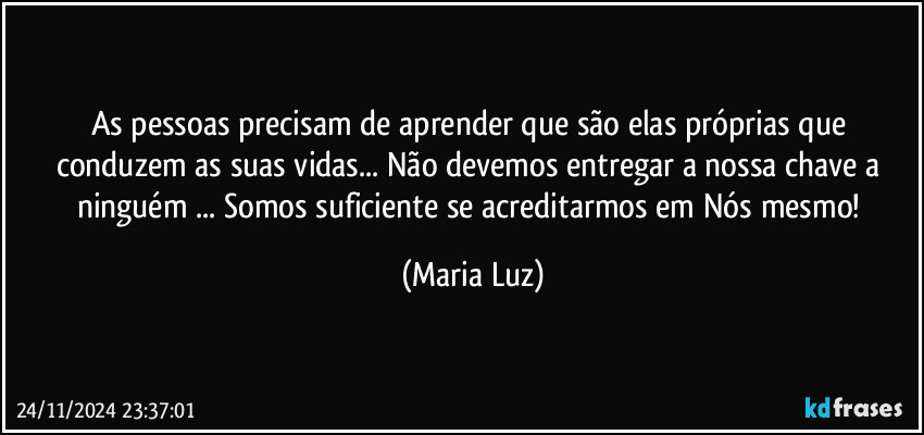 As pessoas precisam de aprender que são elas próprias que conduzem as suas vidas... Não devemos entregar a nossa chave a ninguém ... Somos suficiente se acreditarmos em Nós mesmo! (Maria Luz)