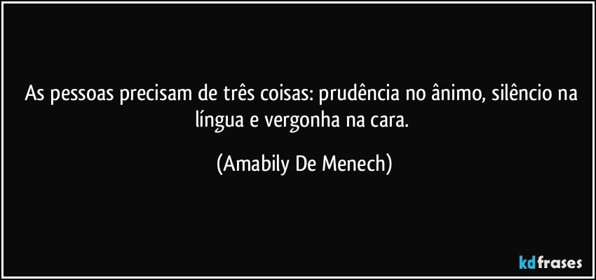 As pessoas precisam de três coisas: prudência no ânimo, silêncio na língua e vergonha na cara. (Amabily De Menech)