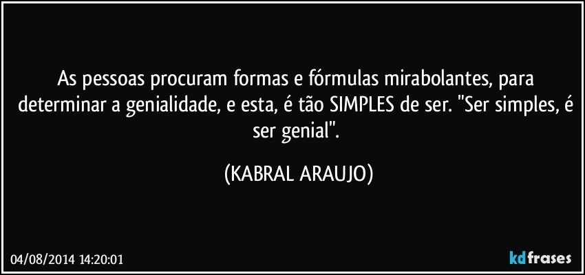 As pessoas procuram formas e fórmulas mirabolantes, para determinar a genialidade, e esta, é tão SIMPLES de ser. "Ser simples, é ser genial". (KABRAL ARAUJO)