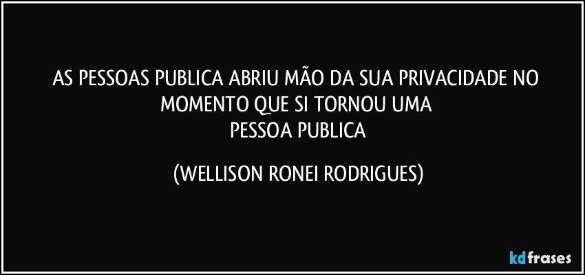 AS PESSOAS  PUBLICA  ABRIU   MÃO   DA  SUA  PRIVACIDADE  NO  MOMENTO   QUE  SI   TORNOU   UMA  
  PESSOA  PUBLICA (WELLISON RONEI RODRIGUES)