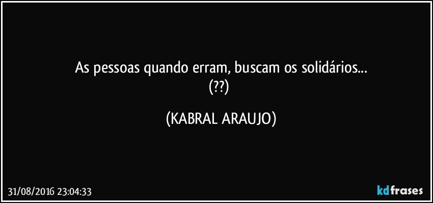As pessoas quando erram, buscam os solidários...
(??) (KABRAL ARAUJO)