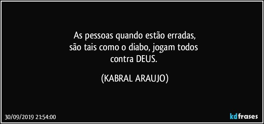 As pessoas quando estão erradas,
são tais como o diabo, jogam todos 
contra DEUS. (KABRAL ARAUJO)