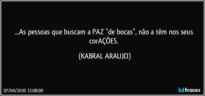 ...As pessoas que buscam a PAZ "de bocas", não a têm nos seus corAÇÕES. (KABRAL ARAUJO)