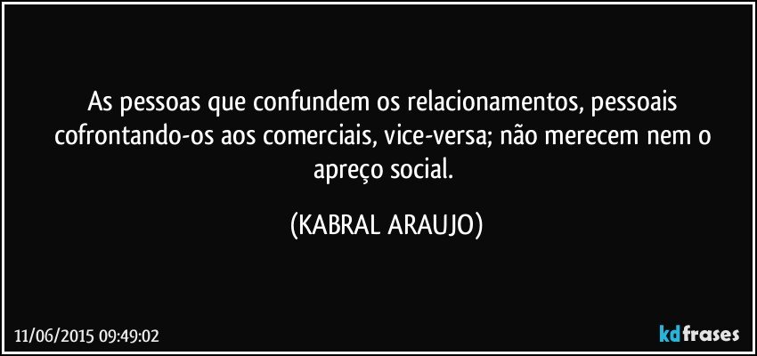 As pessoas que confundem os relacionamentos, pessoais cofrontando-os aos comerciais, vice-versa; não merecem nem o apreço social. (KABRAL ARAUJO)