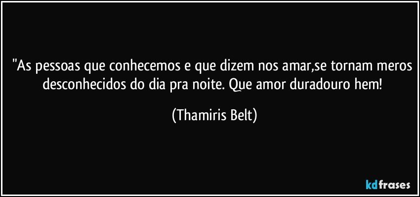 "As pessoas que conhecemos e que dizem nos amar,se tornam meros desconhecidos do dia pra noite. Que amor duradouro hem! (Thamiris Belt)