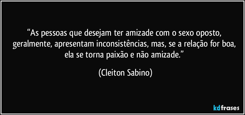 “As pessoas que desejam ter amizade com o sexo oposto, geralmente, apresentam inconsistências, mas, se a relação for boa, ela se torna paixão e não amizade.” (Cleiton Sabino)