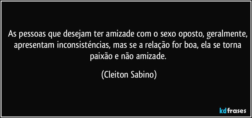 As pessoas que desejam ter amizade com o sexo oposto, geralmente, apresentam inconsisténcias, mas se a relação for boa, ela se torna paixão e não amizade. (Cleiton Sabino)