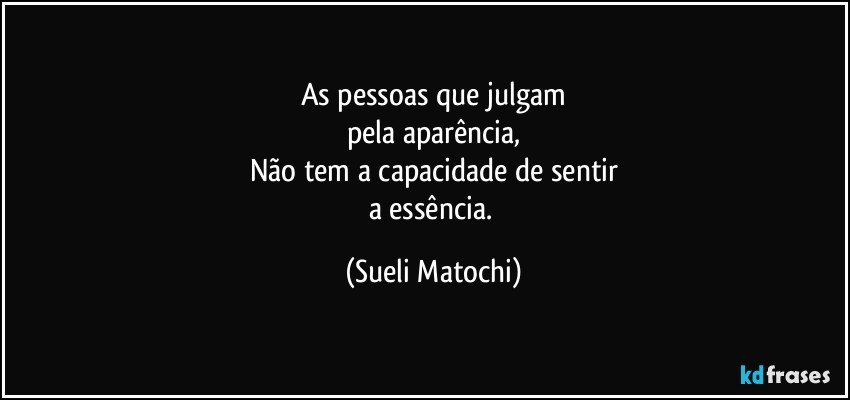 As pessoas que julgam
pela aparência,
Não tem a capacidade de sentir
a essência. (Sueli Matochi)