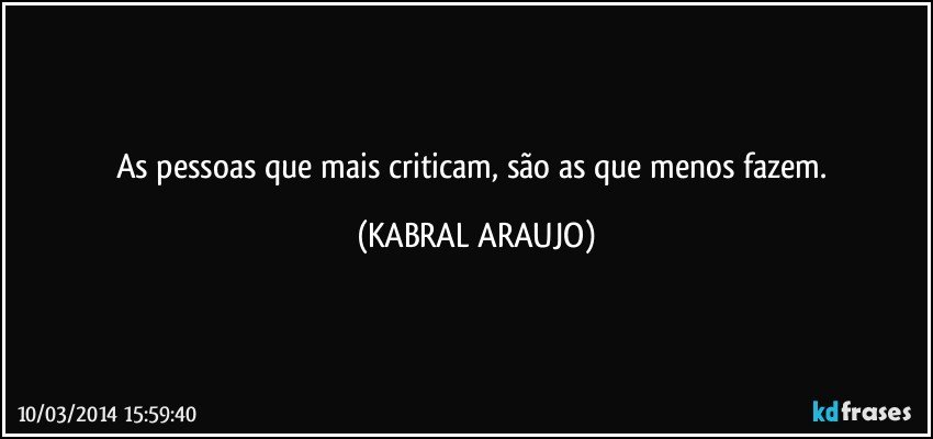 As pessoas que mais criticam, são as que menos fazem. (KABRAL ARAUJO)