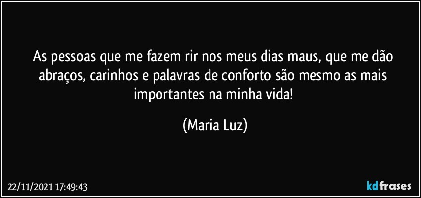 As pessoas que me fazem rir nos meus dias maus, que me dão abraços, carinhos e palavras de conforto são mesmo as mais importantes na minha vida! (Maria Luz)