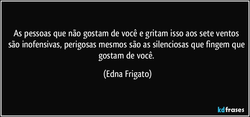 As pessoas que não gostam de você e gritam isso aos sete ventos são inofensivas, perigosas mesmos são as silenciosas que fingem que gostam de você. (Edna Frigato)