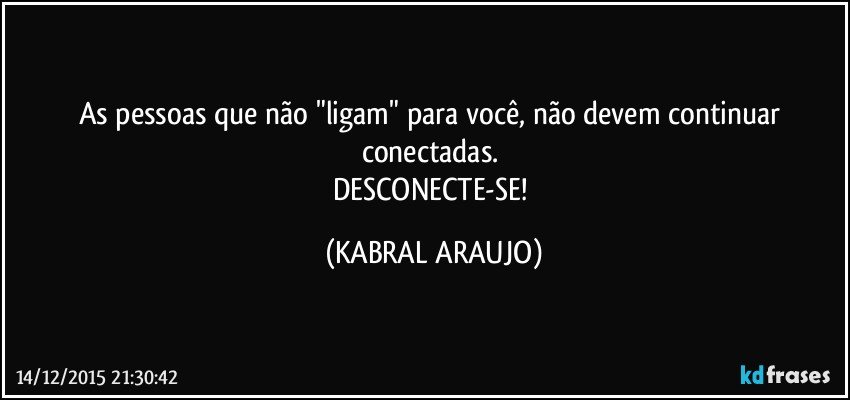 As pessoas que não "ligam" para você, não devem continuar conectadas. 
DESCONECTE-SE! (KABRAL ARAUJO)