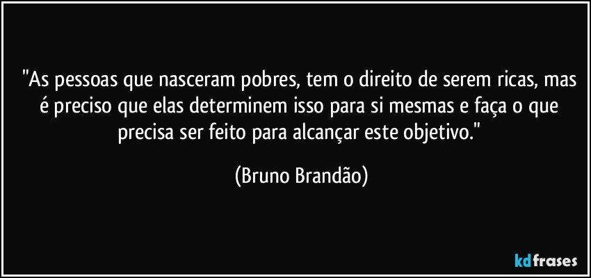 "As pessoas que nasceram pobres, tem o direito de serem ricas, mas é preciso que elas determinem isso para si mesmas e faça o que precisa ser feito para alcançar este objetivo." (Bruno Brandão)