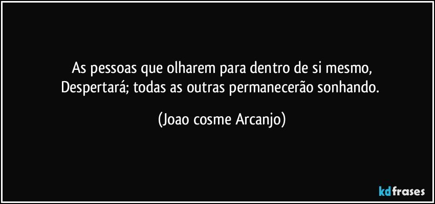 As pessoas que olharem para dentro de si mesmo,
Despertará; todas as outras permanecerão sonhando. (Joao cosme Arcanjo)
