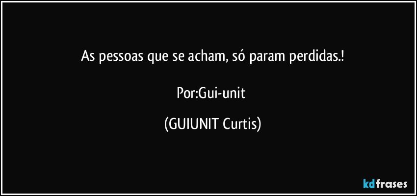 As pessoas que se acham, só param perdidas.!

Por:Gui-unit (GUIUNIT Curtis)