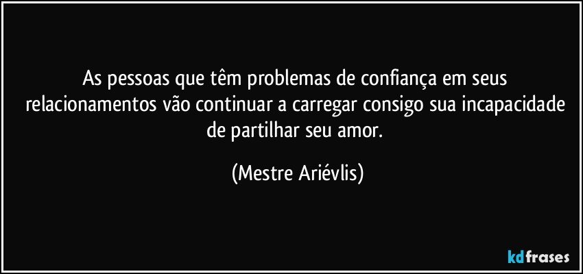 As pessoas que têm problemas de confiança em seus relacionamentos vão continuar a carregar consigo sua incapacidade de partilhar seu amor. (Mestre Ariévlis)