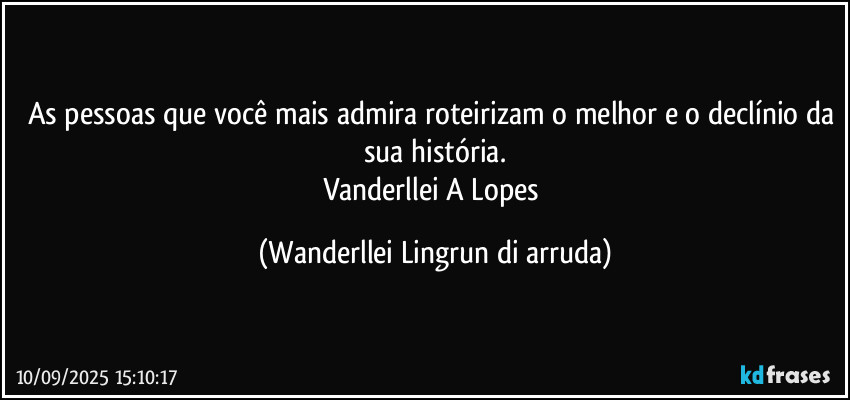 As pessoas que você mais admira roteirizam o melhor e o declínio da sua história.
Vanderllei A Lopes (Wanderllei Lingrun di arruda)