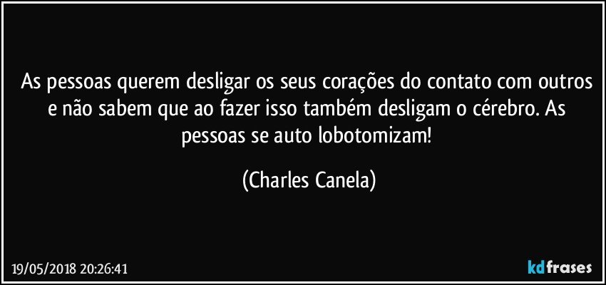 As pessoas querem desligar os seus corações do contato com outros e não sabem que ao fazer isso também desligam o cérebro. As pessoas se auto lobotomizam! (Charles Canela)