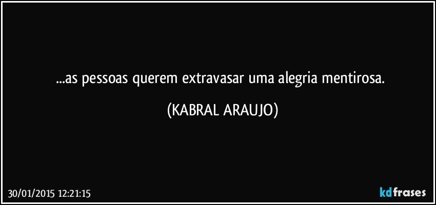 ...as pessoas querem extravasar uma alegria mentirosa. (KABRAL ARAUJO)