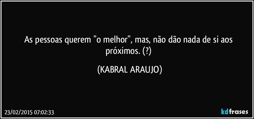 As pessoas querem "o melhor", mas, não dão nada de si aos próximos. (?) (KABRAL ARAUJO)