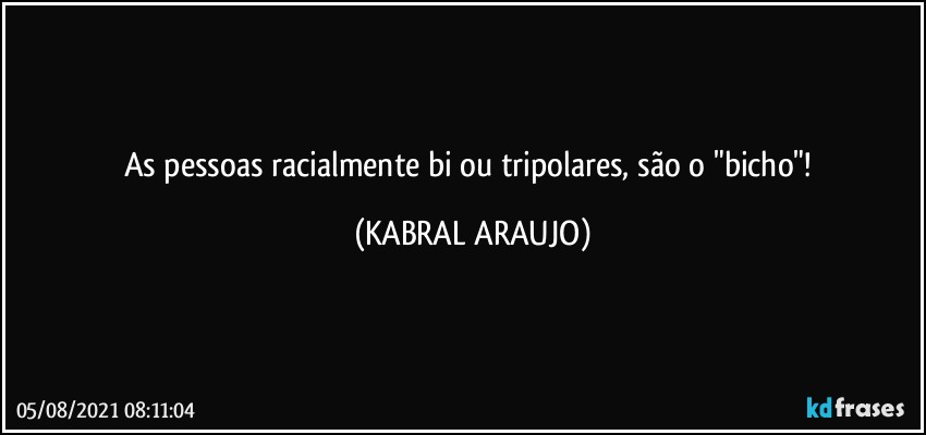 As pessoas racialmente bi ou tripolares, são o "bicho"! (KABRAL ARAUJO)