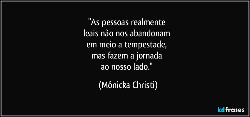 "As pessoas realmente 
leais não nos abandonam 
em meio a tempestade, 
mas fazem a jornada 
ao nosso lado." (Mônicka Christi)