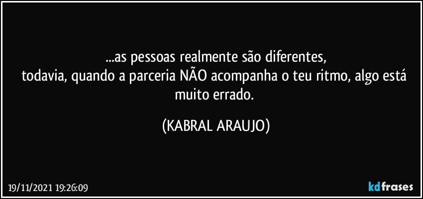 ...as pessoas realmente são diferentes,
todavia, quando a parceria NÃO acompanha o teu ritmo, algo está muito errado. (KABRAL ARAUJO)