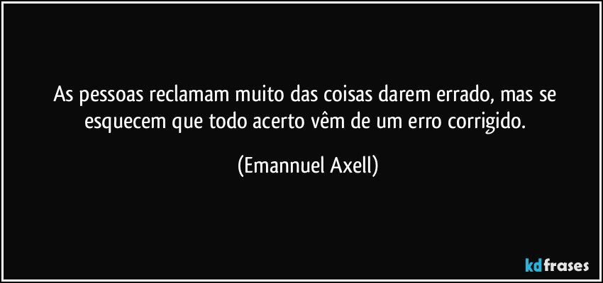 As pessoas reclamam muito das coisas darem errado, mas se esquecem que todo acerto vêm de um erro corrigido. (Emannuel Axell)