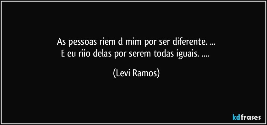 As pessoas riem d mim por ser diferente. ...
E eu riio delas por serem todas iguais. ... (Levi Ramos)