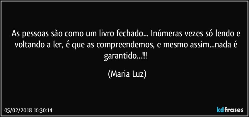 As pessoas são como um livro fechado... Inúmeras vezes só  lendo e voltando a ler, é que as compreendemos, e mesmo assim...nada é garantido...!!! (Maria Luz)