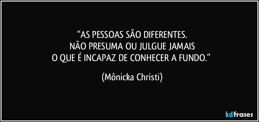 “AS PESSOAS SÃO DIFERENTES.
NÃO PRESUMA OU JULGUE JAMAIS
O QUE É INCAPAZ DE CONHECER A FUNDO.” (Mônicka Christi)