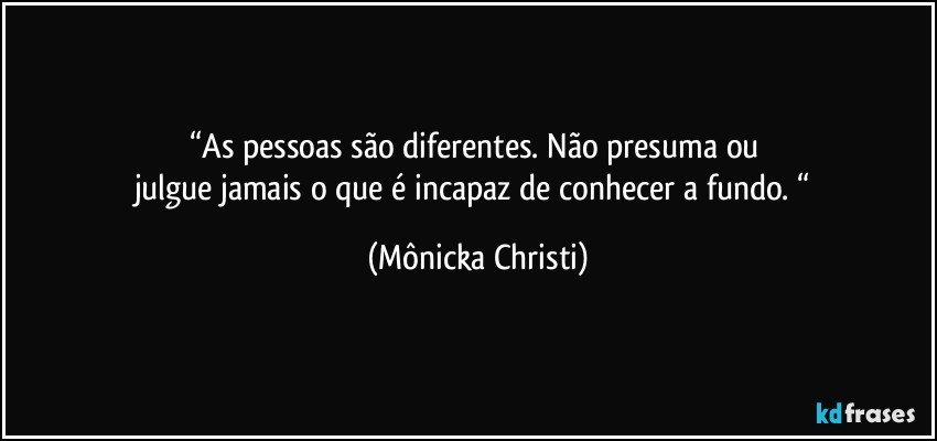 “As pessoas são diferentes. Não presuma ou 
julgue jamais o que é incapaz de conhecer a fundo. “ (Mônicka Christi)