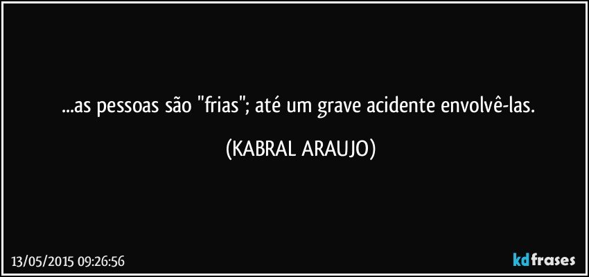 ...as pessoas são "frias"; até um grave acidente envolvê-las. (KABRAL ARAUJO)