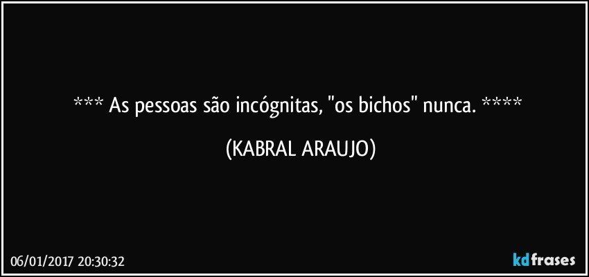     As pessoas são incógnitas, "os bichos" nunca.    (KABRAL ARAUJO)