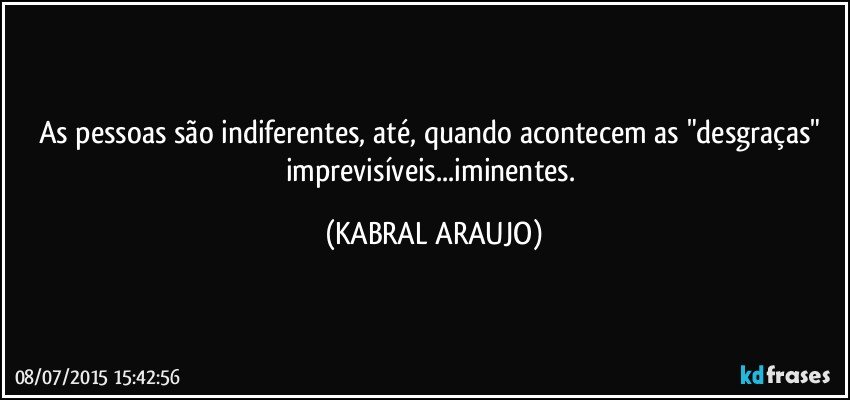 As pessoas são indiferentes, até, quando acontecem as "desgraças" imprevisíveis...iminentes. (KABRAL ARAUJO)