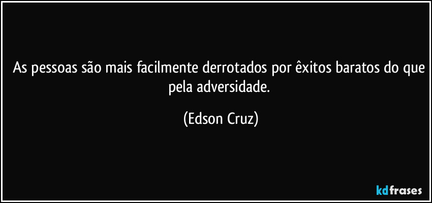 As pessoas são mais facilmente derrotados por êxitos baratos do que pela adversidade. (Edson Cruz)