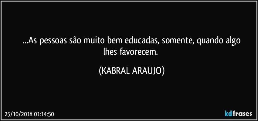 ...As pessoas são muito bem educadas, somente, quando algo
lhes favorecem. (KABRAL ARAUJO)