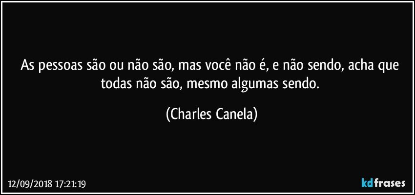 As pessoas são ou não são, mas você não é, e não sendo, acha que todas não são, mesmo algumas sendo. (Charles Canela)