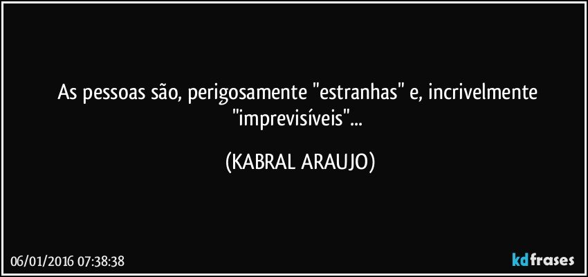 As pessoas são, perigosamente "estranhas" e, incrivelmente "imprevisíveis"... (KABRAL ARAUJO)