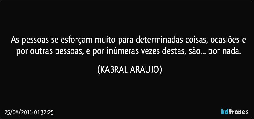 As pessoas se esforçam muito para determinadas coisas,  ocasiões e por outras pessoas, e por inúmeras vezes destas, são... por nada. (KABRAL ARAUJO)